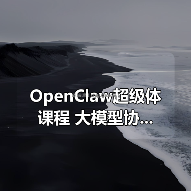 OpenClaw超级体课程,大模型协作与本地部署—站式精通 OpenClaw超级体课程,大模型协作与本地部署—站式精通
