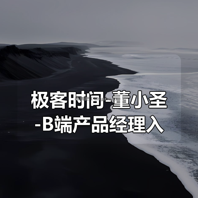极客时间-董小圣-B端产品经理入门课(完结) 极客时间-董小圣-B端产品经理入门课(完结)