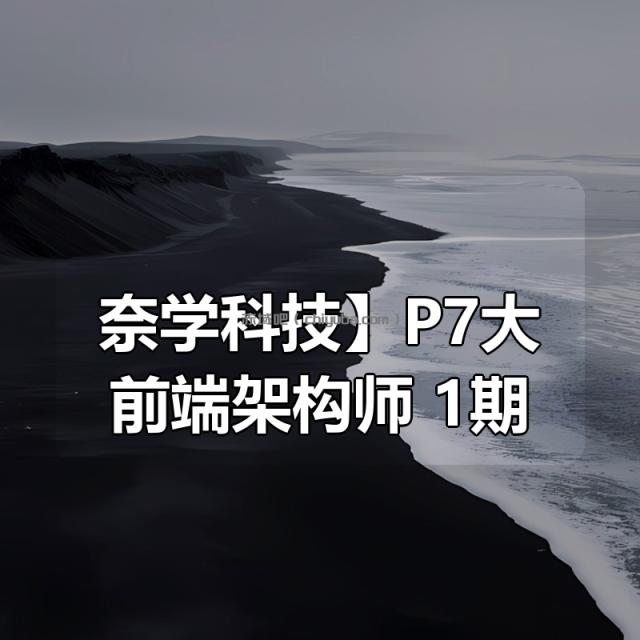 【奈学科技】P7大前端架构师 1期 【奈学科技】P7大前端架构师 1期