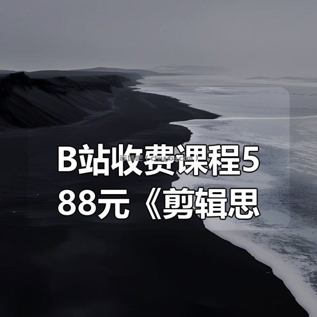 B站收费课程588元《剪辑思维破冰行动》 B站收费课程588元《剪辑思维破冰行动》