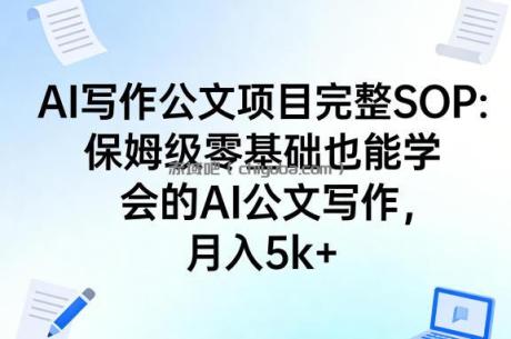 AI写作公文项目完整SOP,保姆级零基础也能学会的AI公文写作,月入5k+