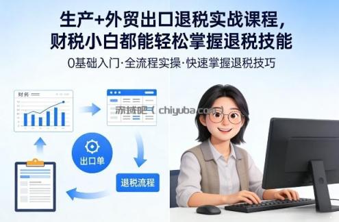 生产+外贸出口退税实战课程，财税小白都能轻松掌握退税技能