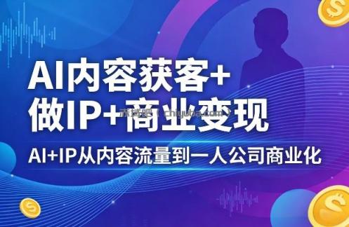 AI内容获客+做IP+商业变现，AI+IP从内容流量到一人公司商业化（完结）