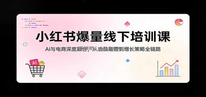 图片[1]-小红书爆量线下培训课：AI与电商深度融合，从选品运营到增长策略全链路-小创项目网