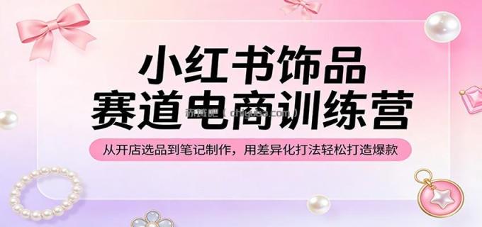 图片[1]-小红书饰品赛道电商训练营：从开店选品到笔记制作，用差异化打法轻松打造爆款-小创项目网