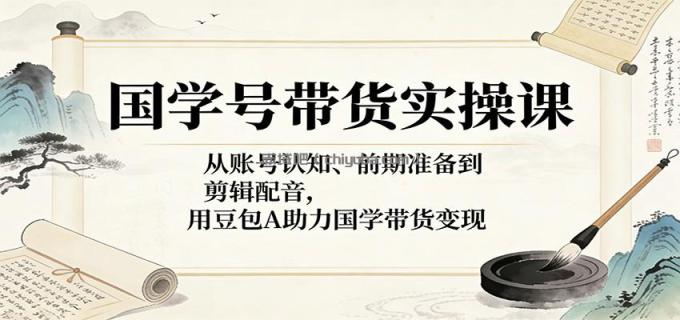 图片[1]-国学号带货实操课：从账号认知、前期准备到剪辑配音，用豆包AI助力国学带货变现-小创项目网