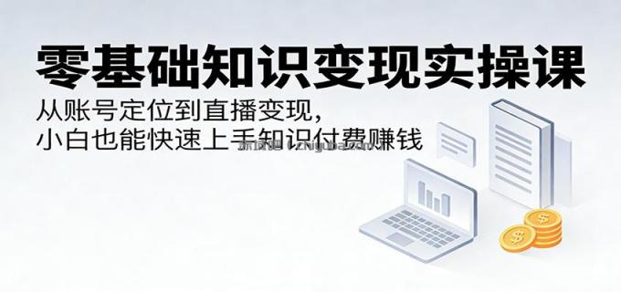 图片[1]-零基础知识变现实操课：从账号定位到直播变现，小白也能快速上手知识付费赚钱-小创项目网