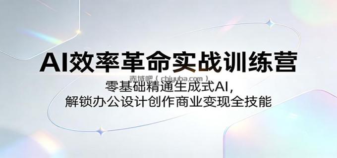 图片[1]-AI效率革命实战训练营：零基础精通生成式AI，解锁办公设计创作商业变现全技能-小创项目网