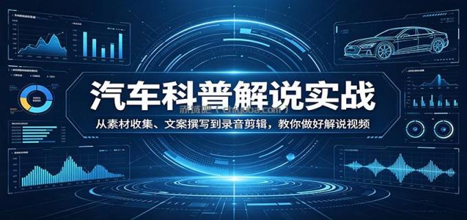 图片[1]-汽车科普解说实战：从素材收集、文案撰写到录音剪辑，教你做好解说视频-小创项目网