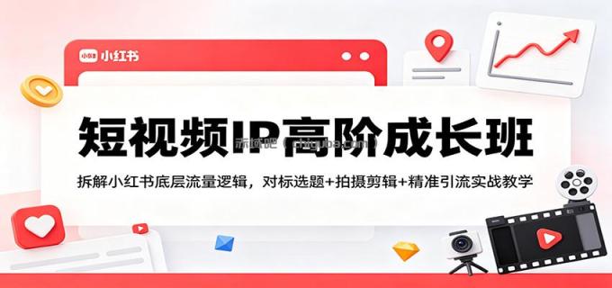 图片[1]-短视频IP高阶成长班：拆解小红书底层流量逻辑，对标选题+拍摄剪辑+ 精准引流实战教学-小创项目网