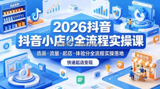 2026抖音小店全流程实操课，覆盖选品、流量、起店、体验分全流程实操落地，快速起店变现