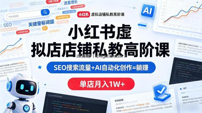 小红书虚拟店铺私教高阶课,SEO搜索流量+AI自动化创作=躺賺,单店月入1W+