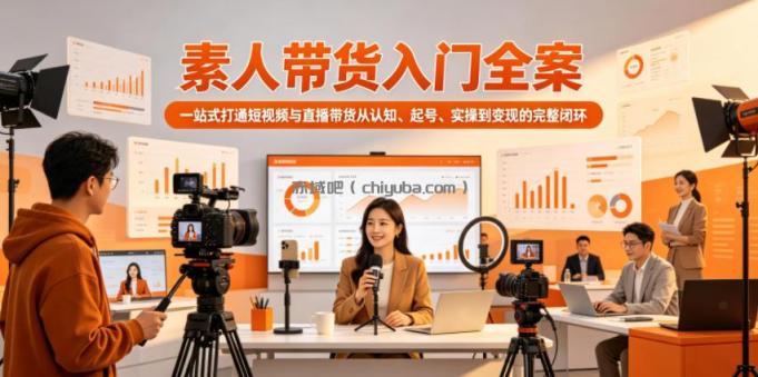 素人带货入门全案，一站式打通短视频与直播带货从认知、起号、实操到变现的完整闭环