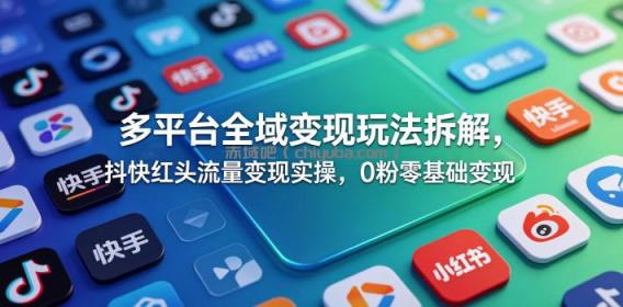 多平台全域变现玩法拆解，抖快红头流量变现实操，0粉零基础变现