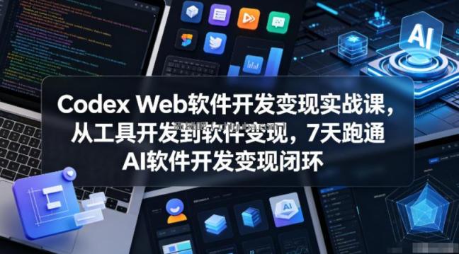 Codex Web软件开发变现实战课,从工具开发到软件变现,7天跑通AI软件开发变现闭环