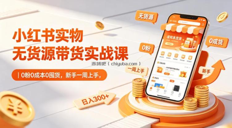 小红书实物无货源带货实战课｜0粉0成本0囤货，新手一周上手，日入300+（更新）