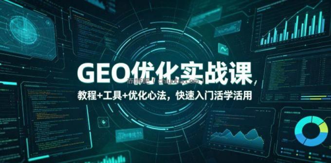 GEO优化实战课，教程+工具+优化心法，快速入门活学活用