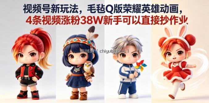 视频号新玩法，毛毡Q版荣耀英雄动画，4条视频涨粉38W新手可以直接抄作业