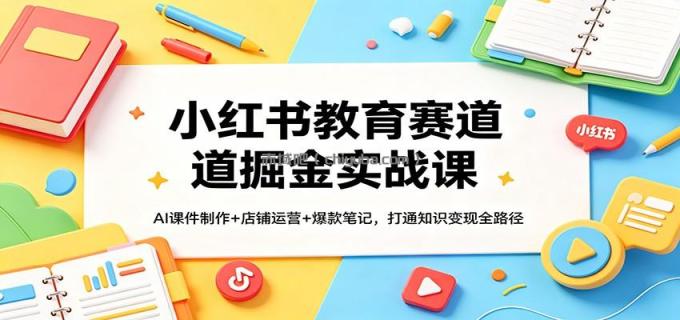 图片[1]-小红书教育赛道掘金实战课：AI课件制作+店铺运营+爆款笔记，打通知识变现全路径-小创项目网
