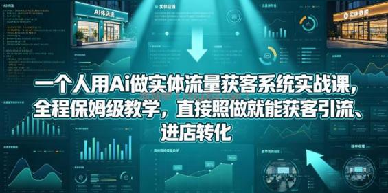 一个人用Ai做实体流量获客系统实战课,全程保姆级教学,直接照做就能获客引流、进店转化