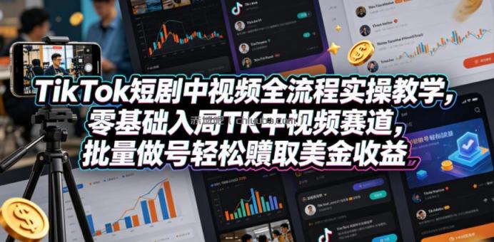 TikTok短剧中视频全流程实操教学，零基础入局TK中视频赛道，批量做号轻松賺取美金收益