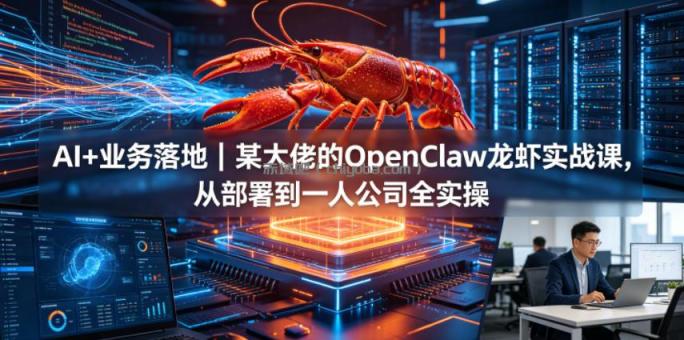 AI+业务落地|某大佬的OpenClaw小龙虾实战课,从部署到一人公司全实操