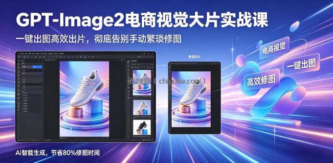 GPT-Image2电商视觉大片实战课，一键出图高效出片，彻底告别手动繁琐修图