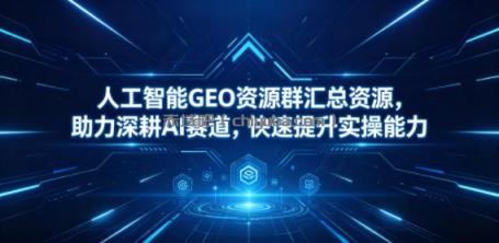 人工智能GEO资源群汇总资源，助力深耕AI赛道，快速提升实操能力