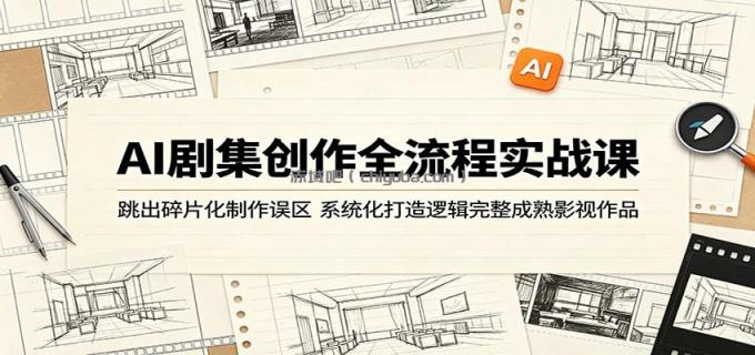 图片[1]-AI剧集创作全流程实战课：跳出碎片化制作误区，系统化打造逻辑完整成熟影视作品-小创项目网