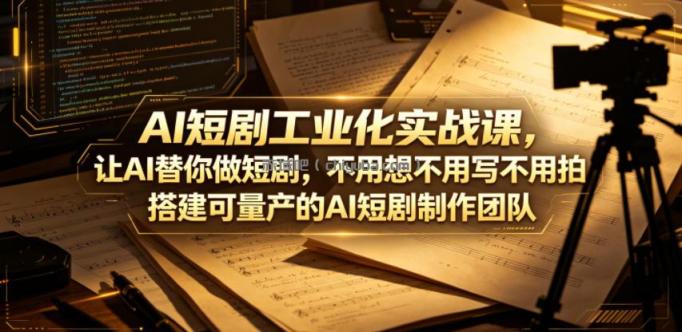 AI短剧工业化实战课，让AI替你做短剧，不用想不用写不用拍，搭建可量产的AI短剧制作团队