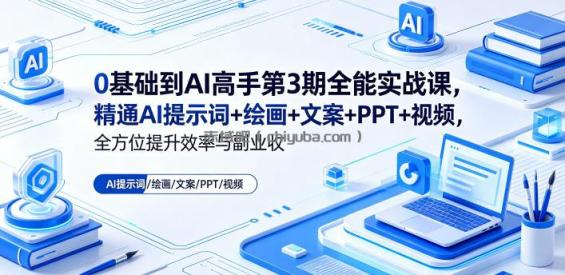 0基础到AI高手第3期全能实战课，精通AI提示词+绘画+文案+PPT+视频，全方位提升效率与副业收益