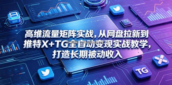 高维流量矩阵实战,从网盘拉新到推特X+TG全自动变现实战教学,打造长期被动收入