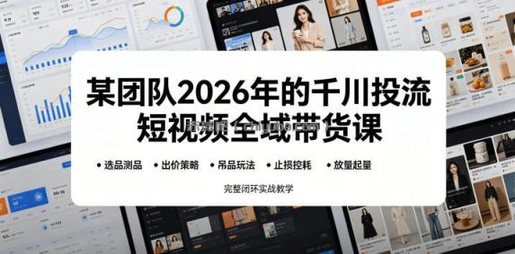 某团队2026年的千川投流短视频全域带货课，从选品测品、吊品玩法、止损控耗到放量起量，完整闭环实战教学