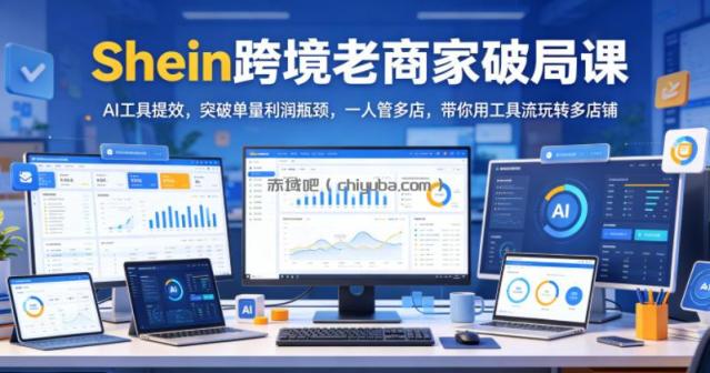 Shein跨境老商家破局课，AI工具提效，突破单量利润瓶颈，一人管多店，带你用工具流玩转多店铺