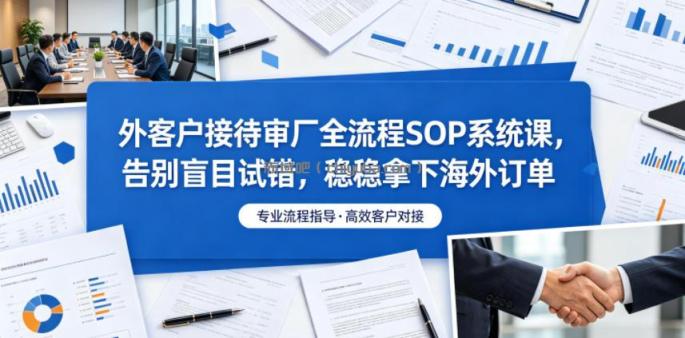 外客户接待审厂全流程SOP系统课，告别盲目试错，稳稳拿下海外订单