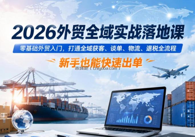 2026外贸全域实战落地课，零基础外贸入门，打通全域获客、谈单、物流、退税全流程，新手也能快速出单