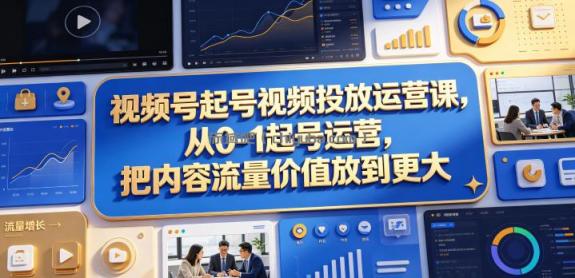 视频号起号视频投放运营课，从0-1起号运营，把内容流量价值放到更大