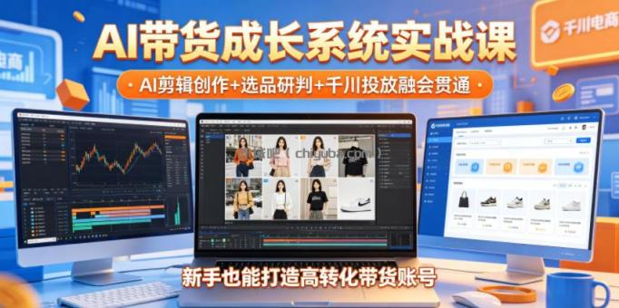 AI带货成长系统实战课，AI剪辑创作+选品研判+千川投放融会贯通，新手也能打造高转化带货账号（更新2026年）
