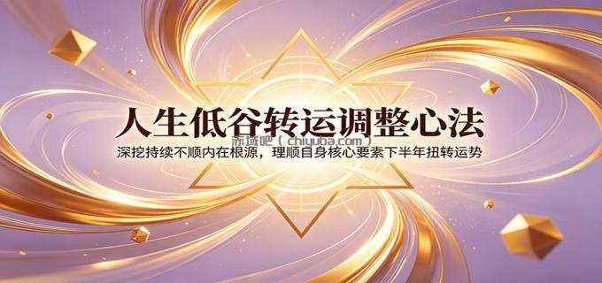 人生低谷转运调整心法：深挖持续不顺内在根源，理顺自身核心要素下半年扭转运势