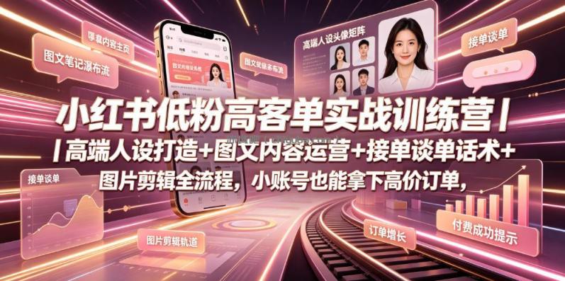 小红书低粉高客单实战训练营｜高端人设打造+图文内容运营+接单谈单话术+图片剪辑全流程，小账号也能拿下高价订单
