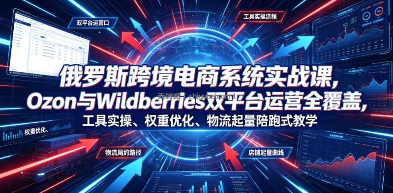 俄罗斯跨境电商系统实战课，Ozon与Wildberries双平台运营全覆盖，工具实操、权重优化、物流履约、店铺起量陪跑式教学