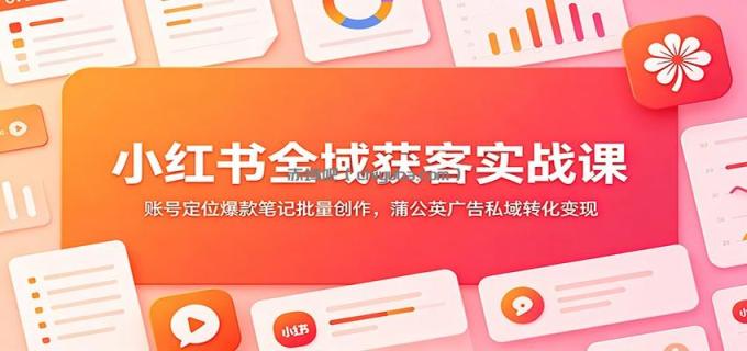图片[1]-小红书全域获客实战课：账号定位爆款笔记批量创作，蒲公英广告私域转化变现-小创项目网