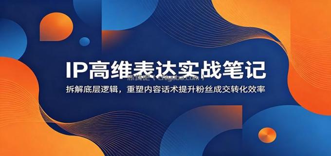 图片[1]-IP高维表达实战笔记：拆解底层逻辑，重塑内容话术提升粉丝成交转化效率-小创项目网