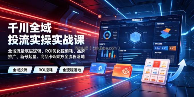 千川全域投流实操实战课|全域流量底层逻辑、ROI优化控消耗、品牌推广、新号起量、商品卡&乘方全流程落地