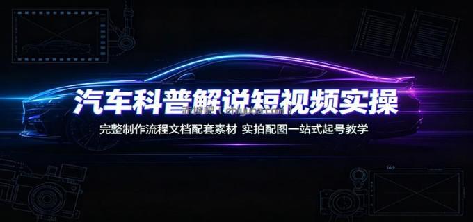 图片[1]-汽车科普解说短视频实操：完整制作流程文档配套素材，实拍配图一站式起号教学-小创项目网