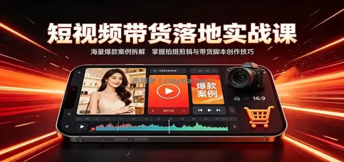 短视频带货落地实战课：海量爆款案例拆解，掌握拍摄剪辑与带货脚本创作技巧