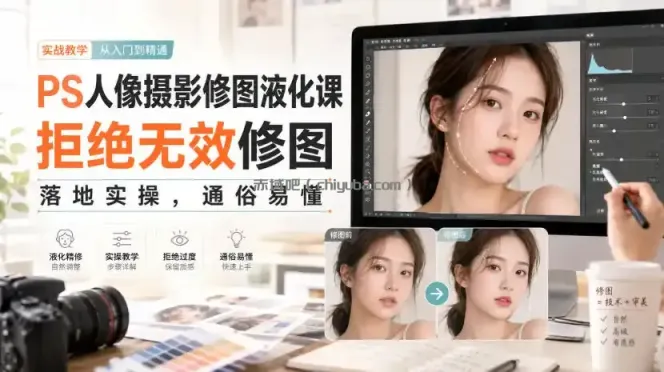 PS人像摄影修图液化课，拒绝无效修图，落地实操，通俗易懂
