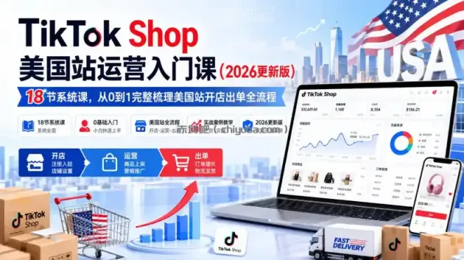 TikTok Shop美国站运营入门课（2026更新版），18节系统课，，从0到1完整梳理美国站开店出单全流程